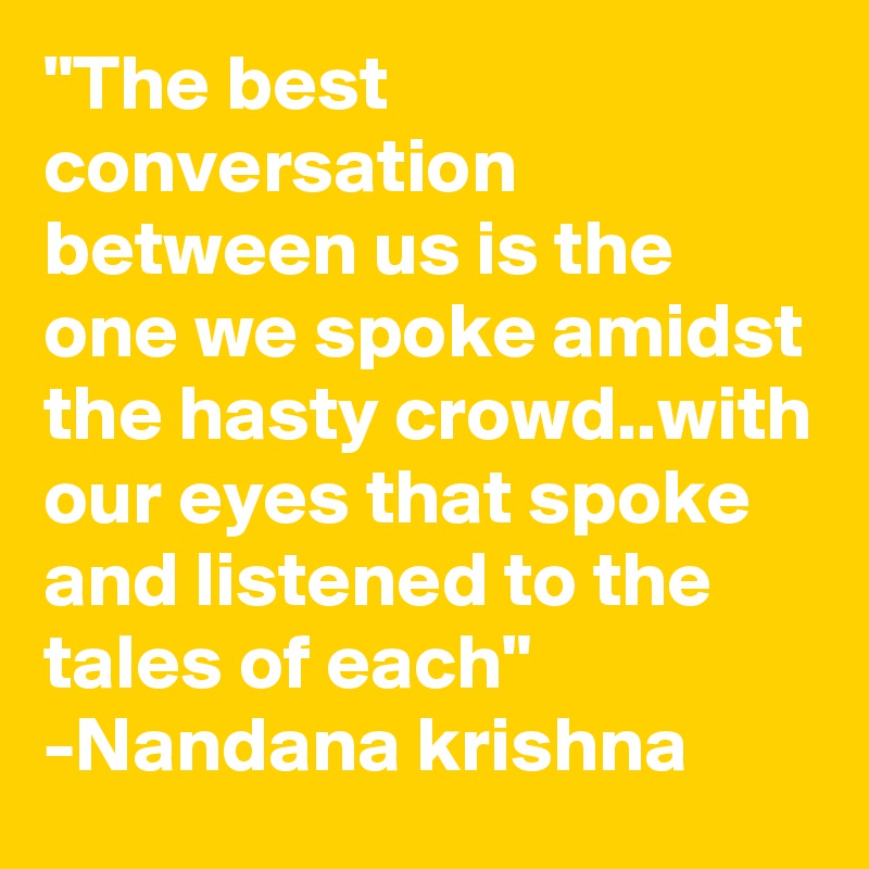 "The best conversation between us is the one we spoke amidst the hasty crowd..with our eyes that spoke and listened to the tales of each"
-Nandana krishna