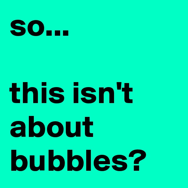 so...

this isn't about bubbles?