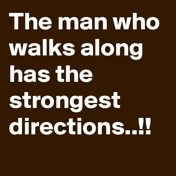 The man who walks along has the strongest directions..!!
