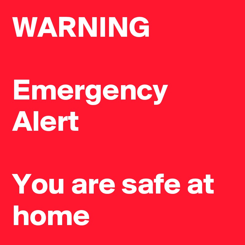 WARNING

Emergency Alert

You are safe at home 