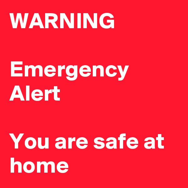 WARNING

Emergency Alert

You are safe at home 
