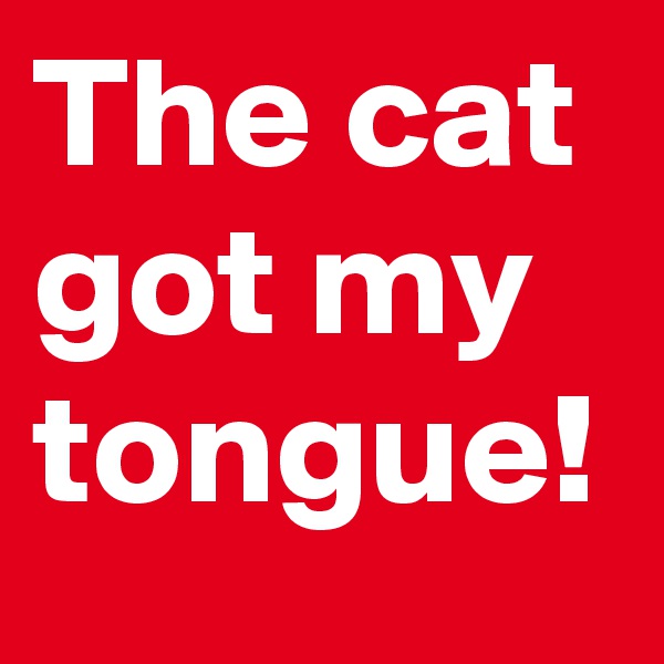 The cat got my tongue!