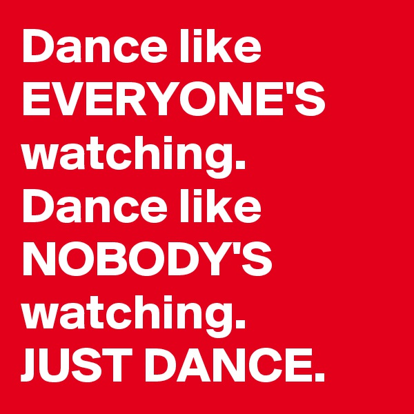 Dance like EVERYONE'S watching. Dance like NOBODY'S watching. 
JUST DANCE. 