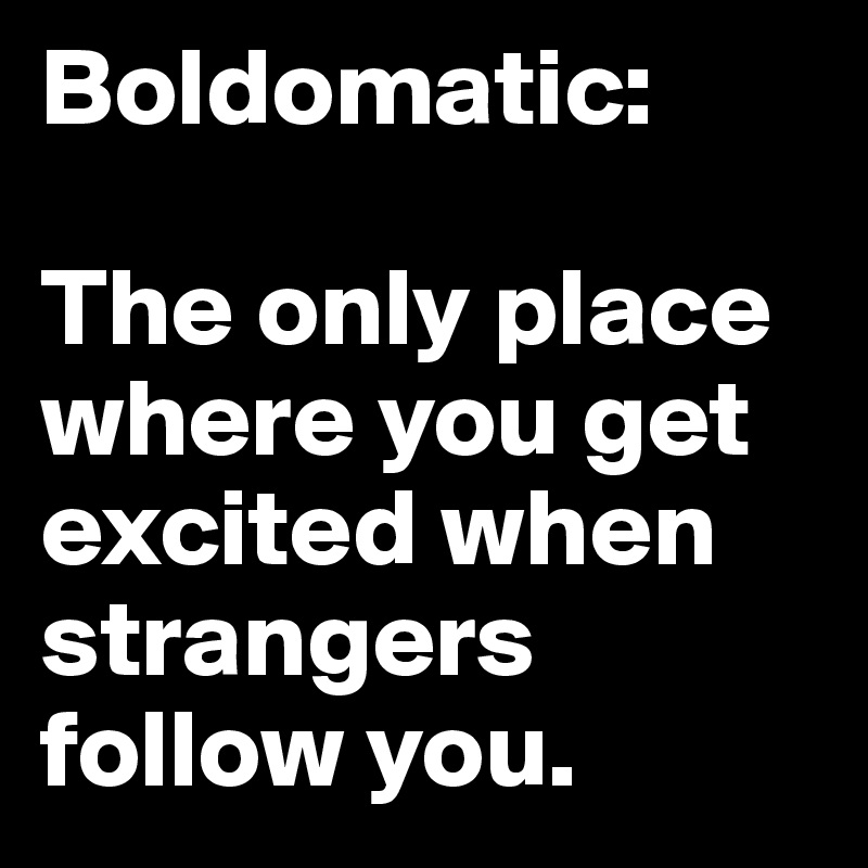 Boldomatic: 

The only place where you get excited when strangers follow you. 