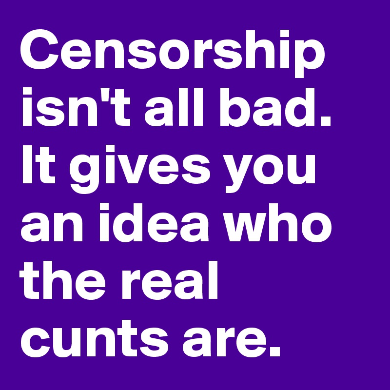 Censorship isn't all bad. It gives you an idea who the real cunts are. 