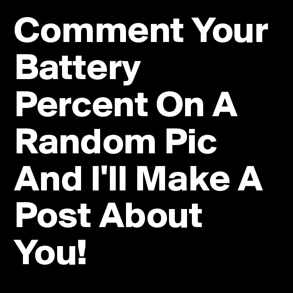 Comment Your Battery Percent On A Random Pic And I'll Make A Post About You!