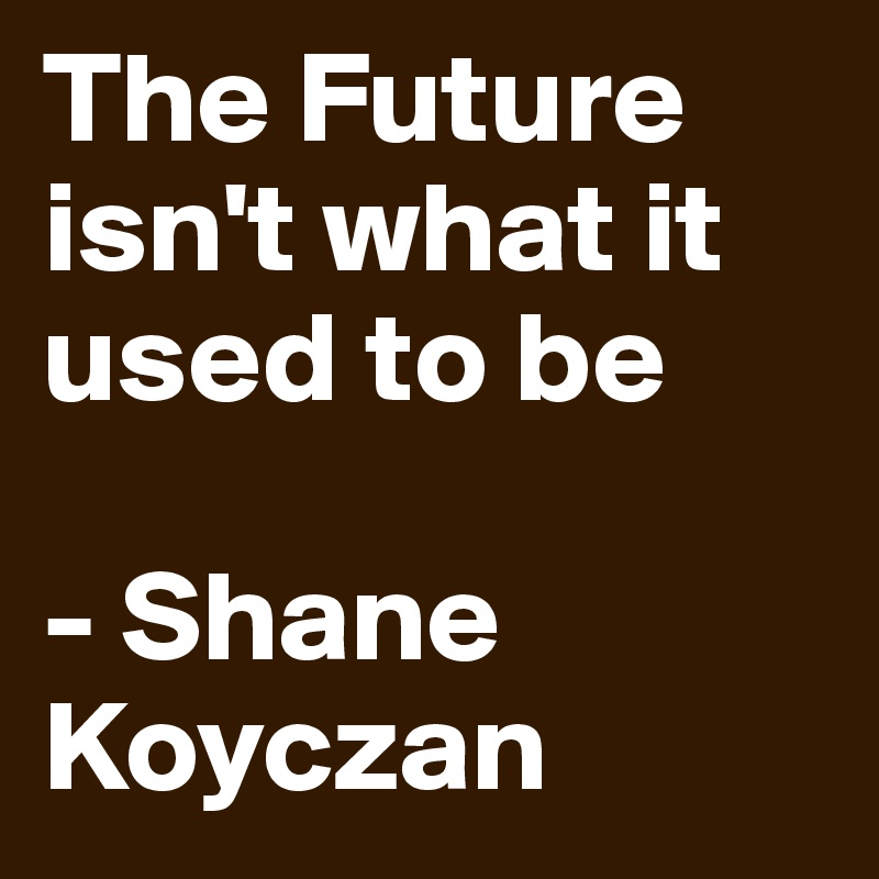 The Future isn't what it used to be

- Shane Koyczan 