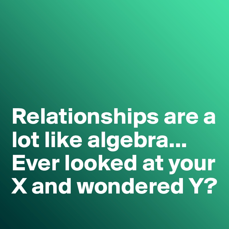      



Relationships are a lot like algebra... Ever looked at your X and wondered Y?