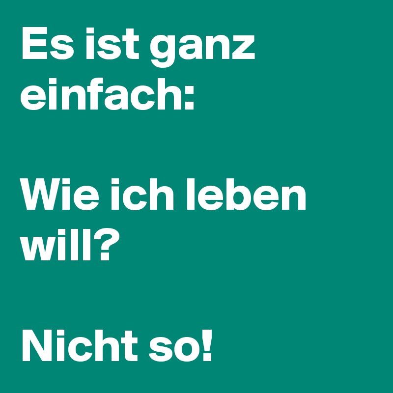 Es ist ganz einfach:

Wie ich leben will?

Nicht so!
