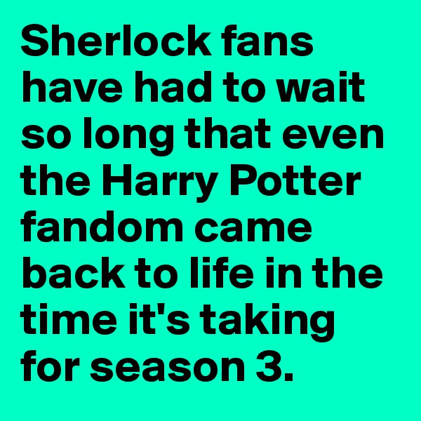Sherlock fans have had to wait so long that even the Harry Potter fandom came back to life in the time it's taking for season 3. 
