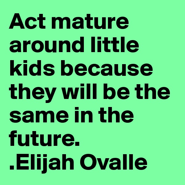 Act mature around little kids because they will be the same in the future.
.Elijah Ovalle