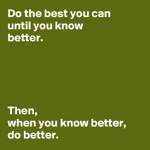 Do the best you can 
until you know 
better. 





Then, 
when you know better, 
do better.