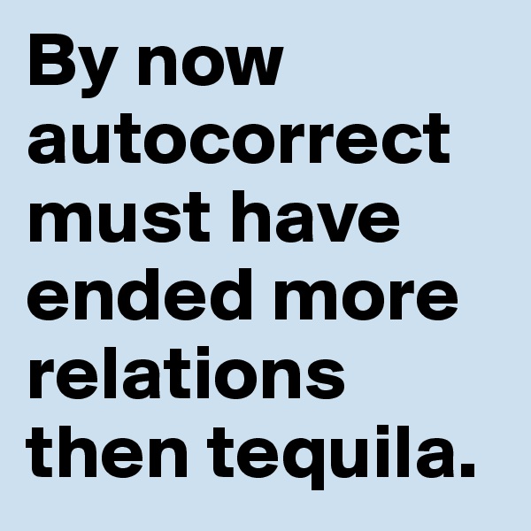 By now autocorrect must have ended more relations then tequila.