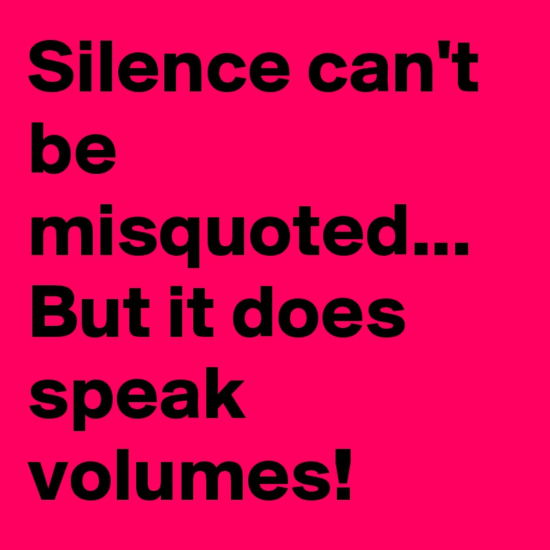 Silence can't be misquoted... But it does speak volumes!