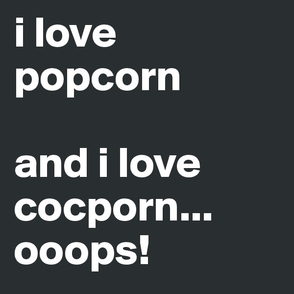 i love popcorn

and i love cocporn... ooops! 