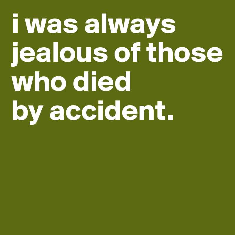 i was always 
jealous of those
who died
by accident.


