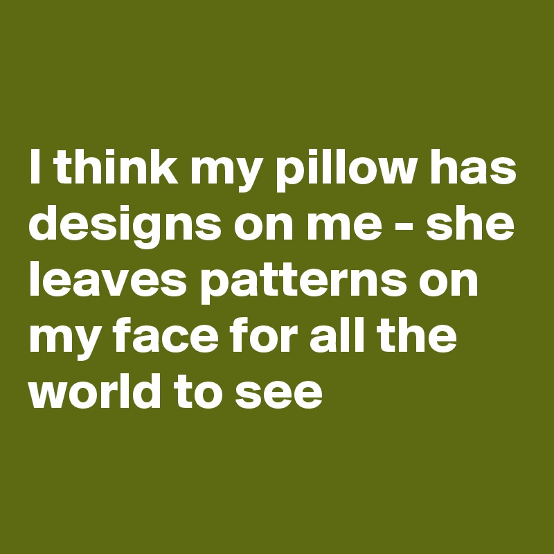 

I think my pillow has designs on me - she leaves patterns on my face for all the world to see
