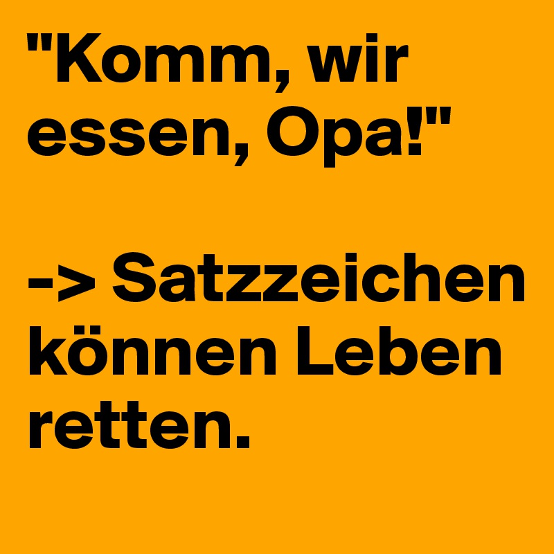 "Komm, wir essen, Opa!"

-> Satzzeichen können Leben retten.