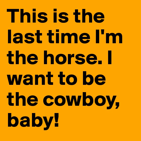 This is the last time I'm the horse. I want to be the cowboy, baby!