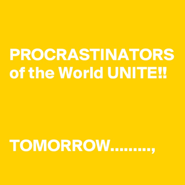 

PROCRASTINATORS of the World UNITE!!



TOMORROW.........,