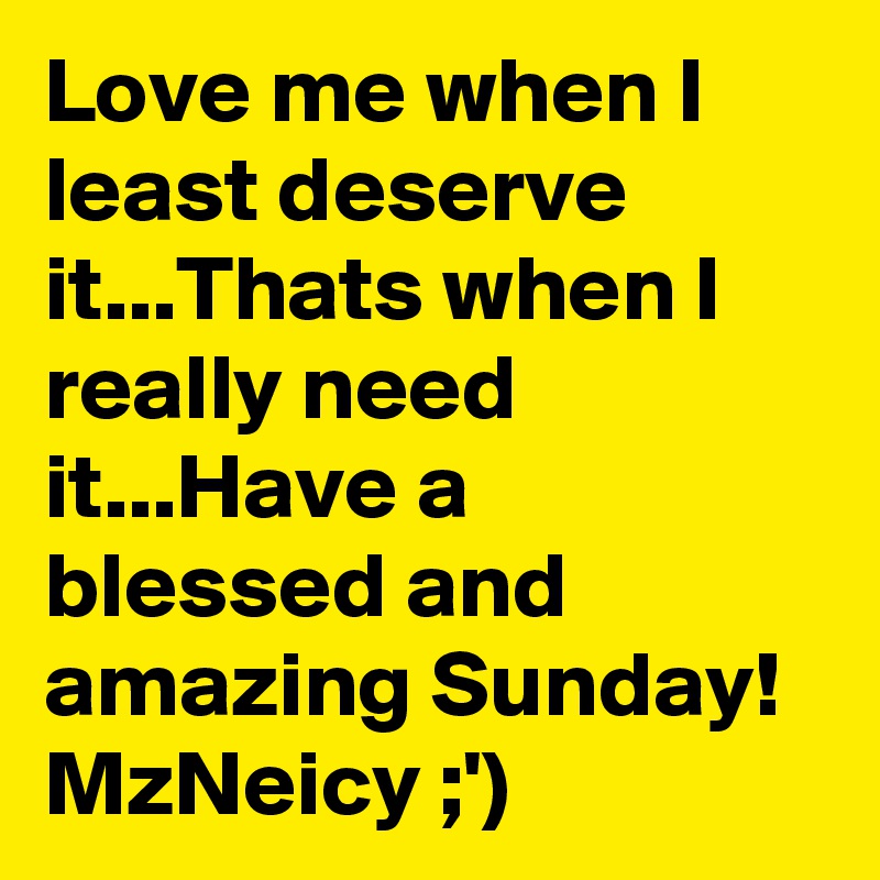 Love me when I least deserve it...Thats when I really need it...Have a blessed and amazing Sunday! 
MzNeicy ;')