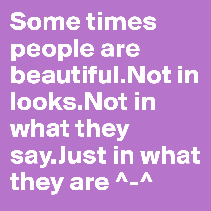 Some times people are beautiful.Not in looks.Not in what they say.Just in what they are ^-^