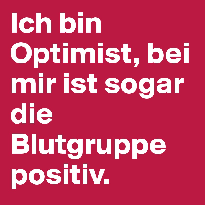 Ich bin Optimist, bei mir ist sogar die Blutgruppe positiv.