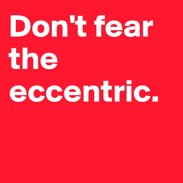 Don't fear the eccentric.


