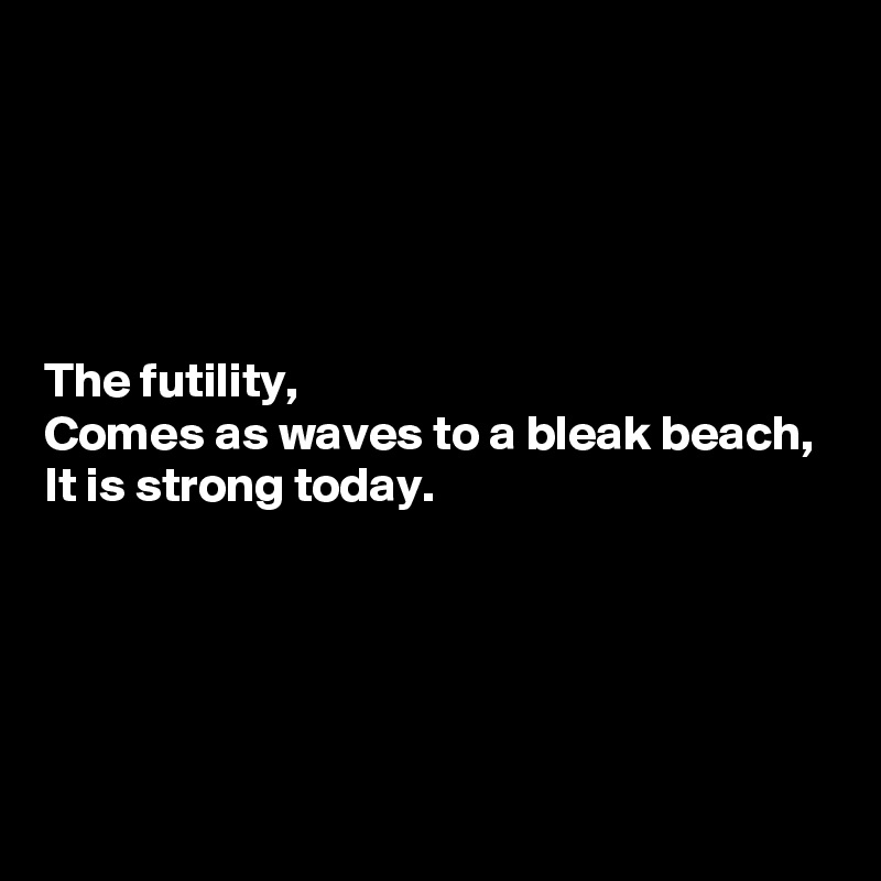





The futility,
Comes as waves to a bleak beach,
It is strong today.




