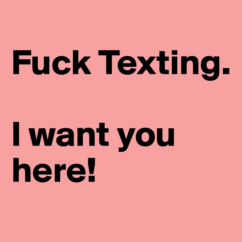 
Fuck Texting.

I want you
here!