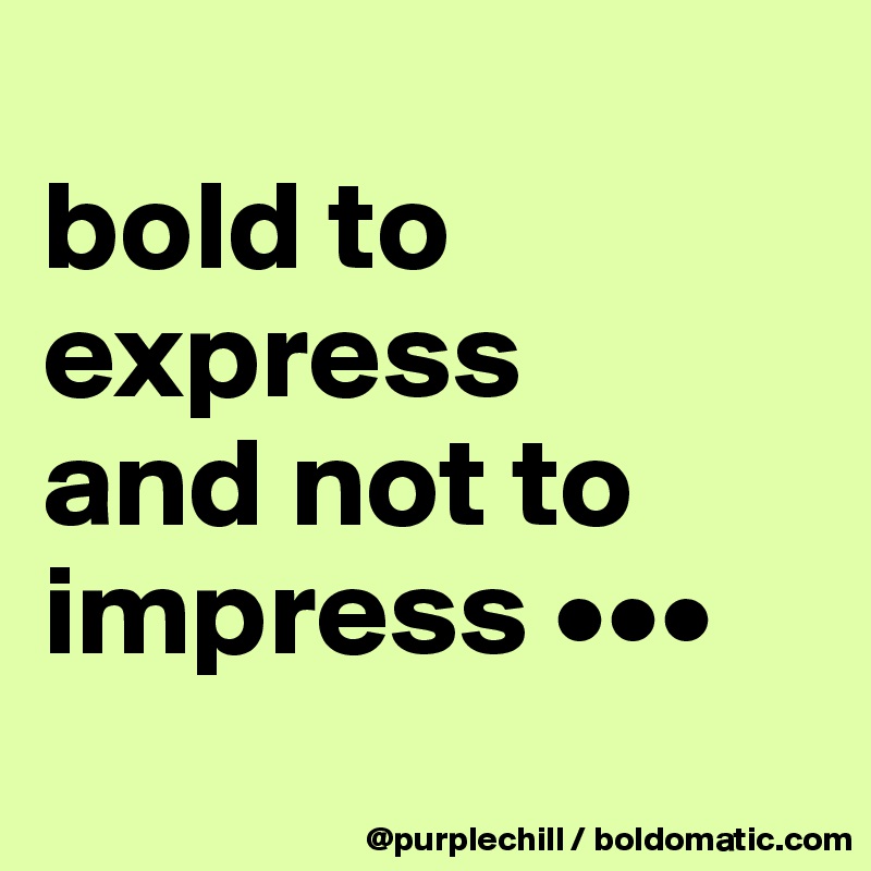 
bold to 
express 
and not to 
impress •••
