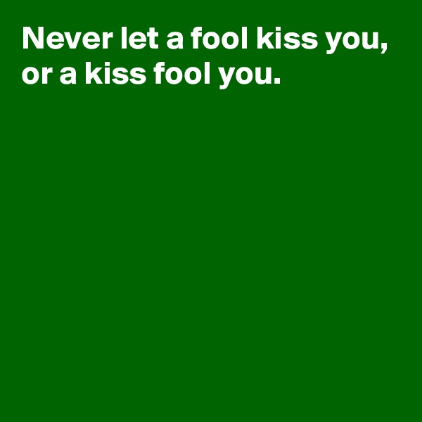 Never let a fool kiss you,
or a kiss fool you.







