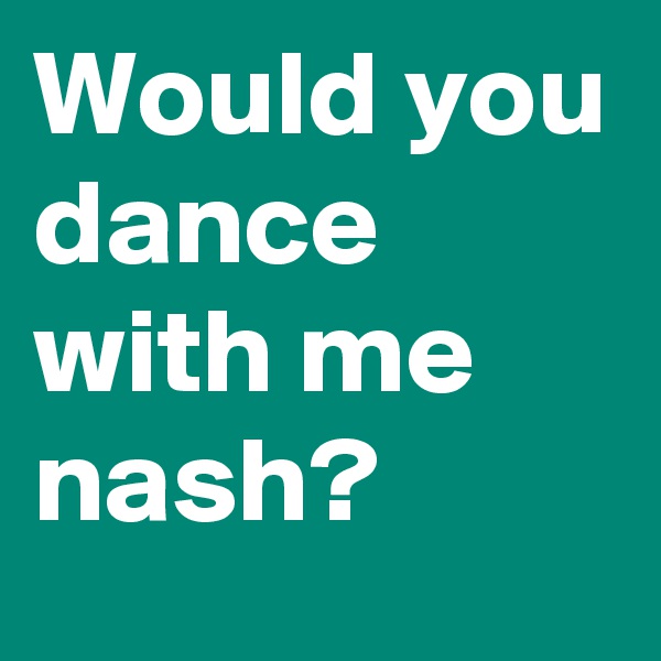 Would you dance with me nash?