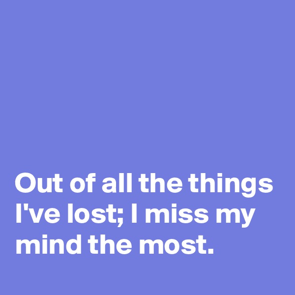 




Out of all the things I've lost; I miss my mind the most.