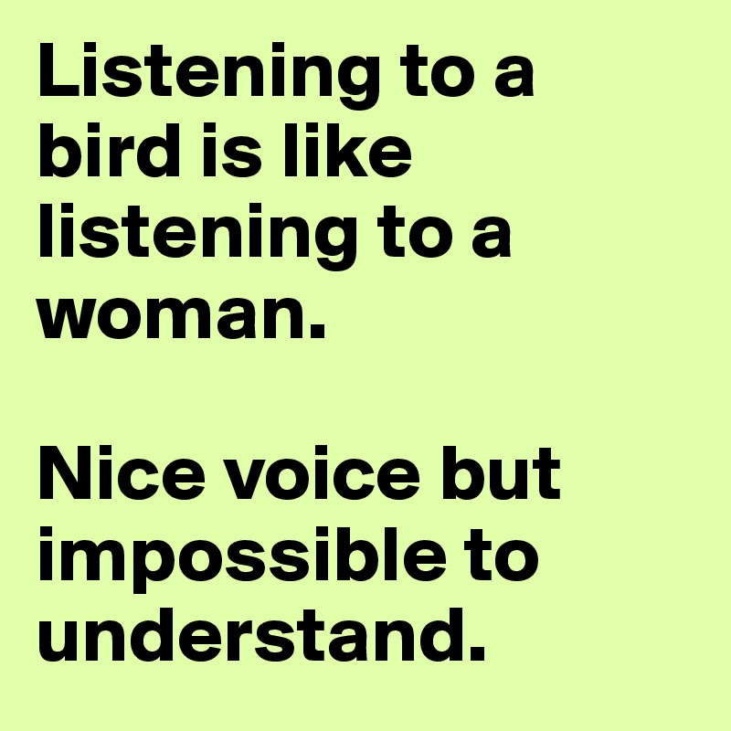 Listening to a bird is like listening to a woman. 

Nice voice but impossible to understand. 
