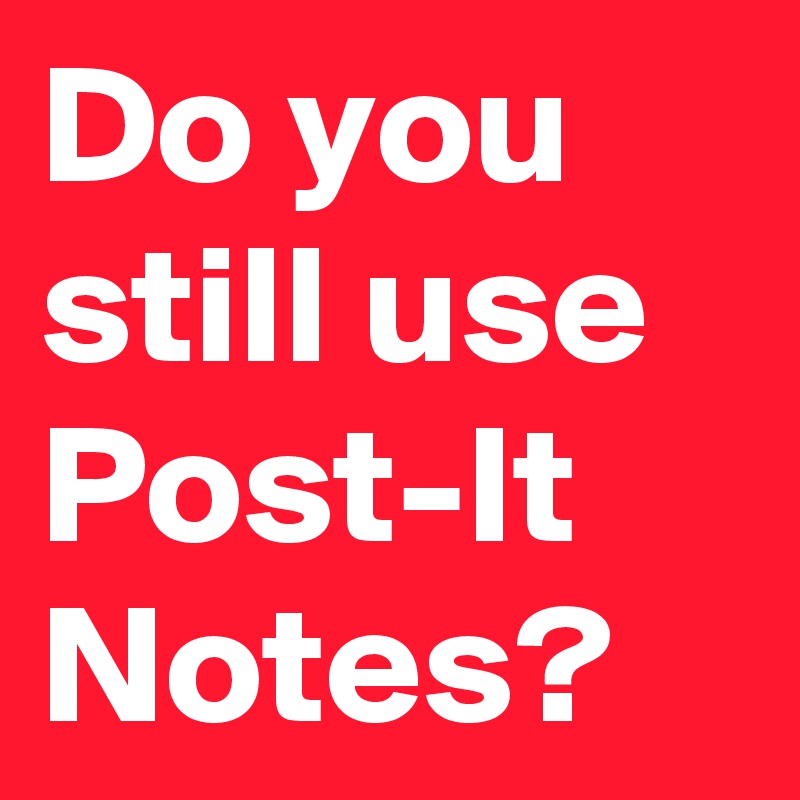 Do you still use Post-It Notes?