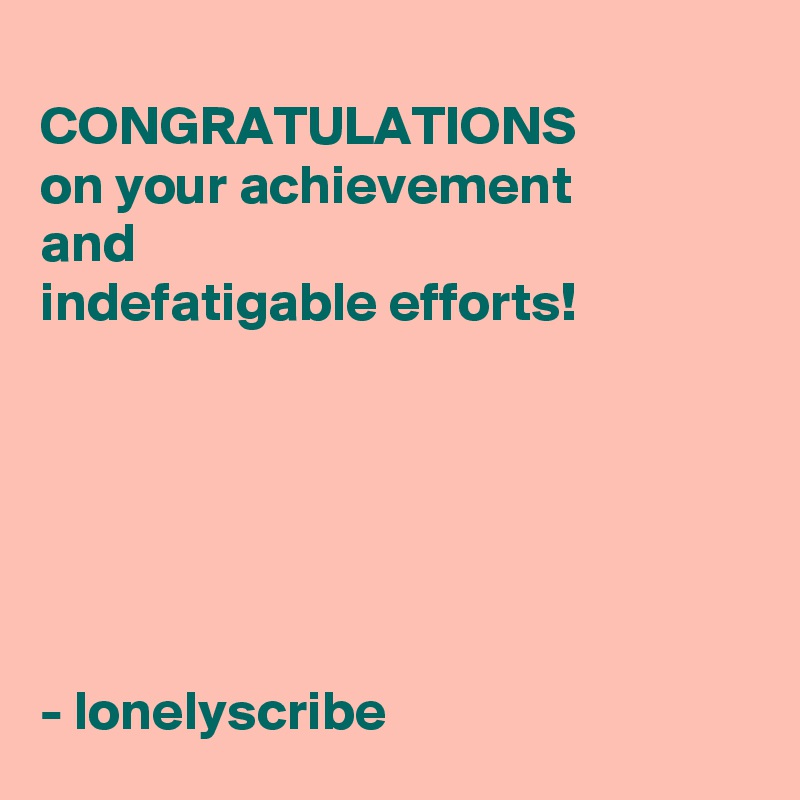 
CONGRATULATIONS 
on your achievement 
and 
indefatigable efforts!






- lonelyscribe