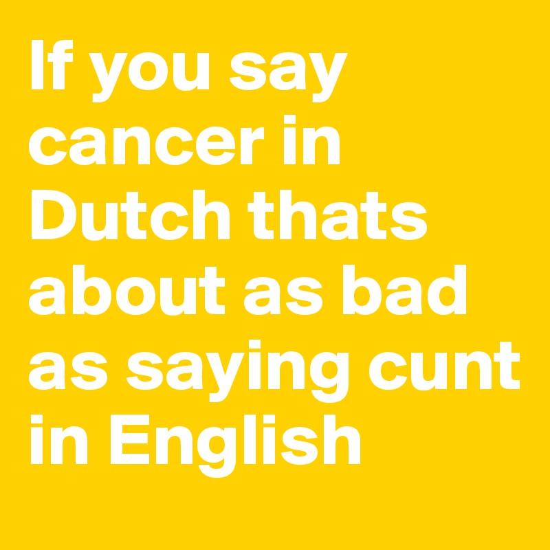 If you say cancer in Dutch thats about as bad as saying cunt in English