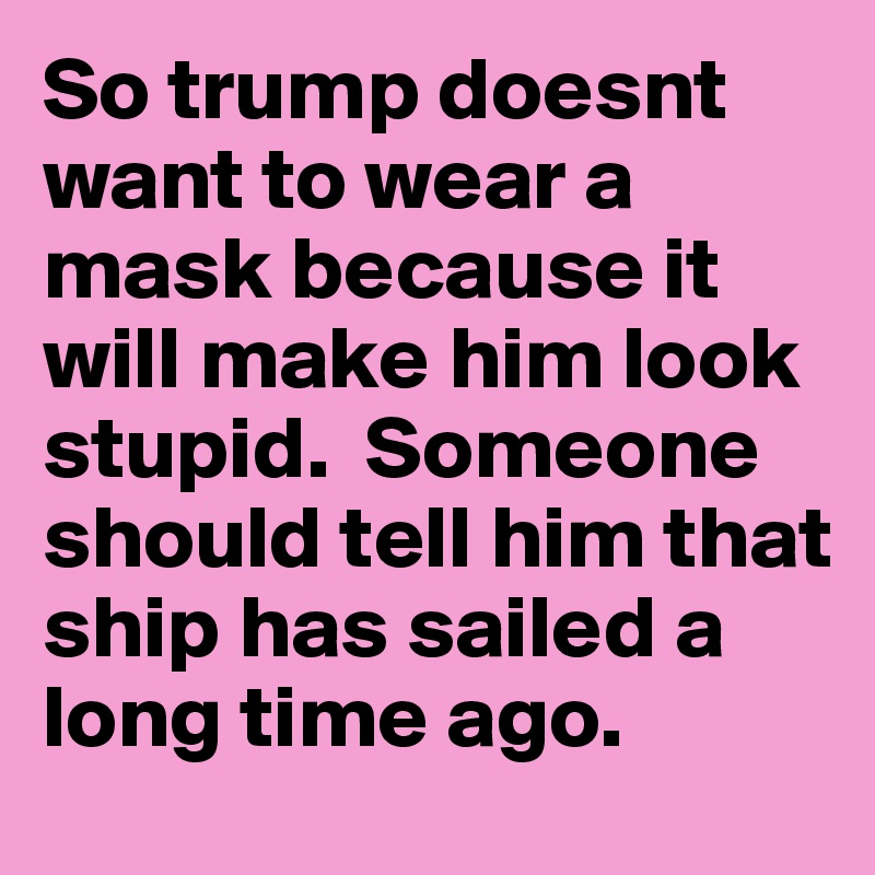 So trump doesnt want to wear a mask because it will make him look stupid.  Someone should tell him that ship has sailed a long time ago. 