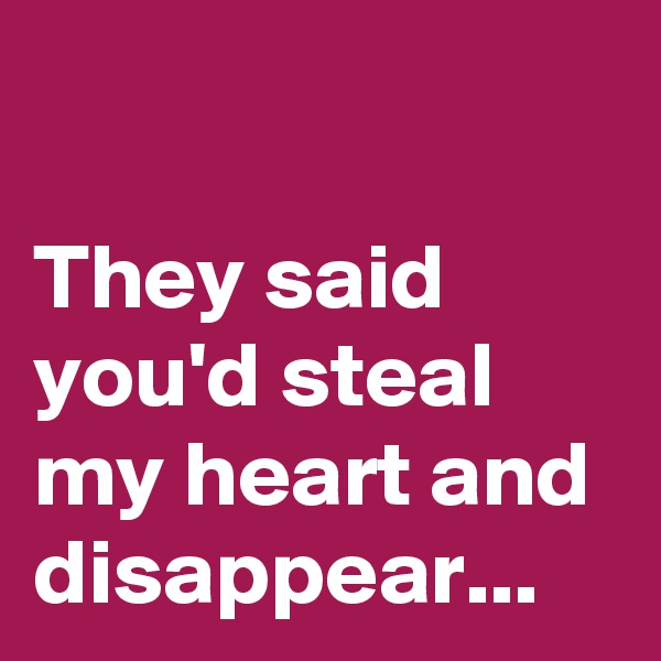 

They said you'd steal my heart and disappear...