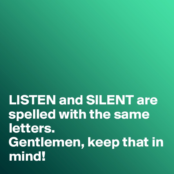 





LISTEN and SILENT are spelled with the same letters. 
Gentlemen, keep that in mind!