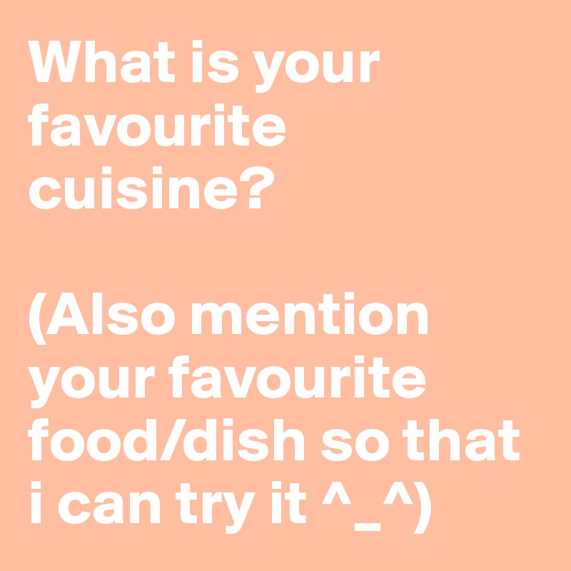 What is your favourite cuisine?

(Also mention your favourite food/dish so that i can try it ^_^)
