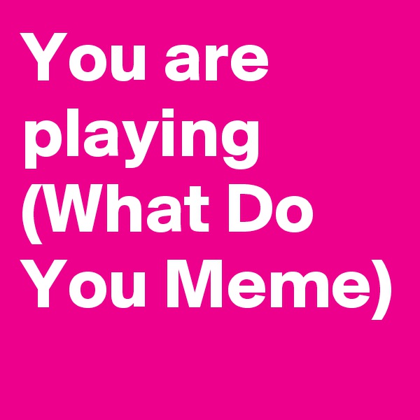 You are playing (What Do You Meme)