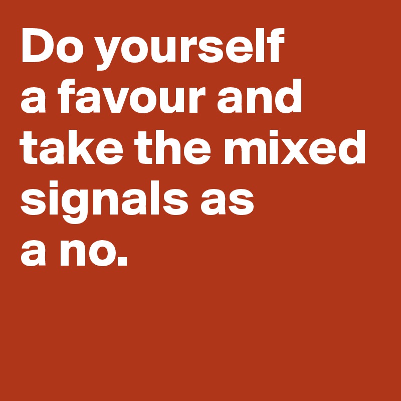 Do yourself 
a favour and 
take the mixed
signals as
a no. 

