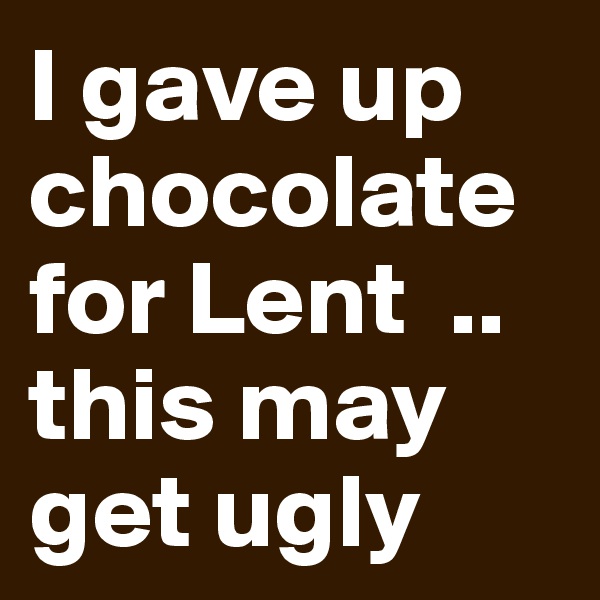 I gave up chocolate for Lent  .. this may get ugly 