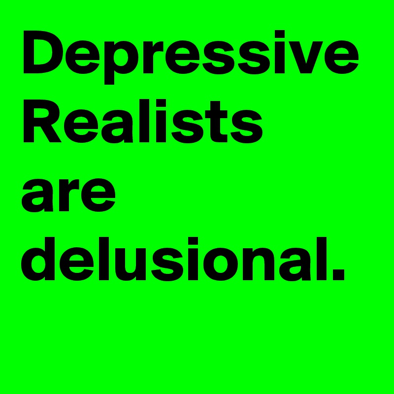 Depressive Realists are delusional.