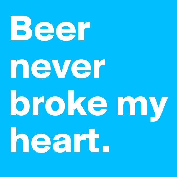 Beer never broke my heart.