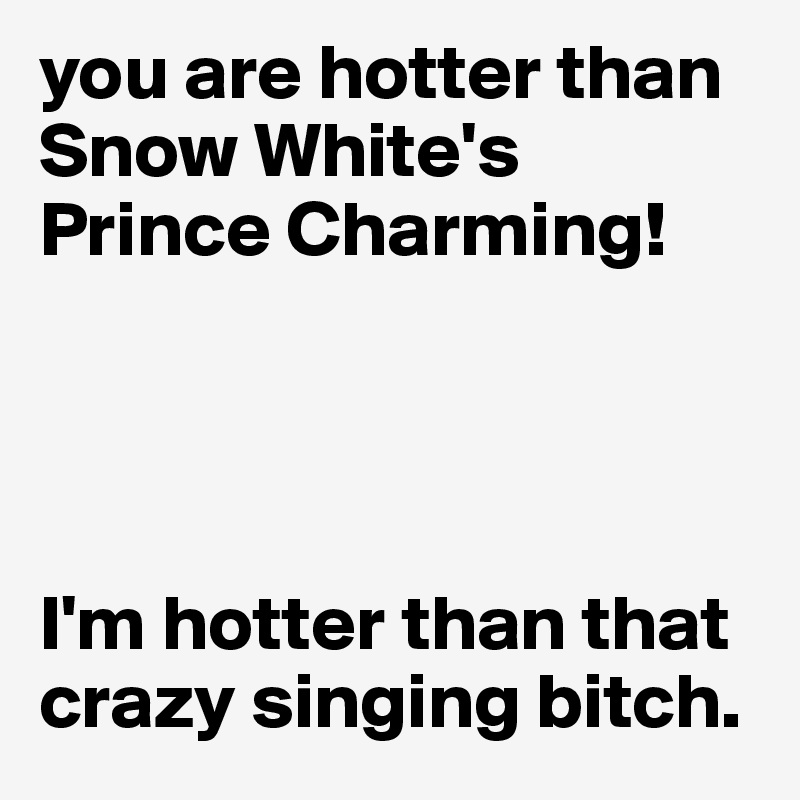 you are hotter than Snow White's Prince Charming! 




I'm hotter than that crazy singing bitch.