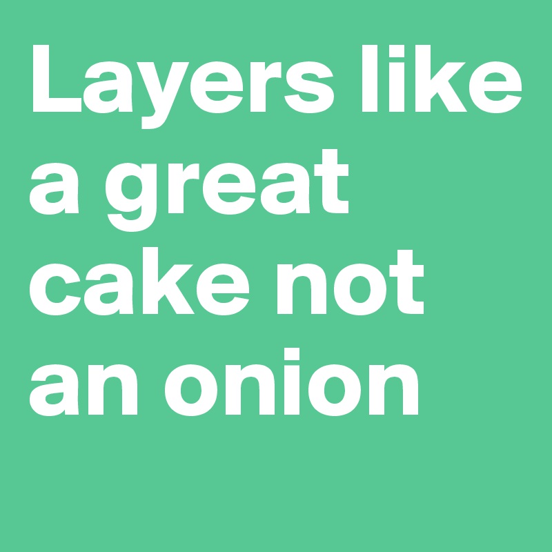 Layers like a great cake not an onion 