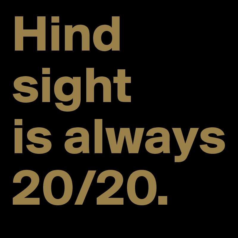 Hind sight 
is always 20/20.            